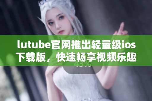 lutube官網(wǎng)推出輕量級(jí)ios下載版，快速暢享視頻樂(lè)趣