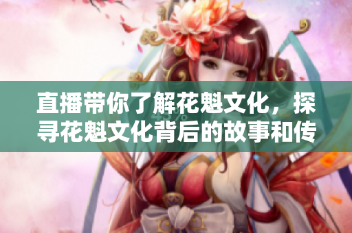 直播帶你了解花魁文化，探尋花魁文化背后的故事和傳承