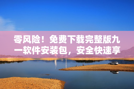 零風(fēng)險(xiǎn)！免費(fèi)下載完整版九一軟件安裝包，安全快速享受全新使用體驗(yàn)