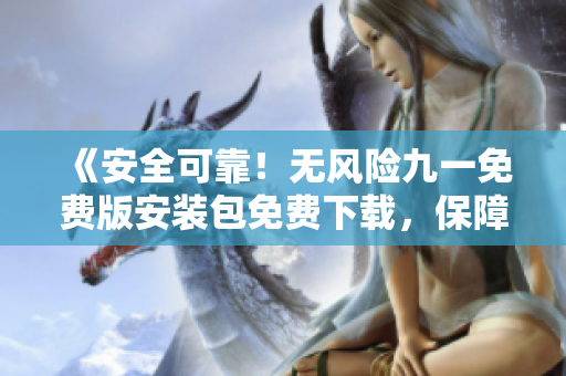 《安全可靠！無(wú)風(fēng)險(xiǎn)九一免費(fèi)版安裝包免費(fèi)下載，保障電腦安全無(wú)憂》