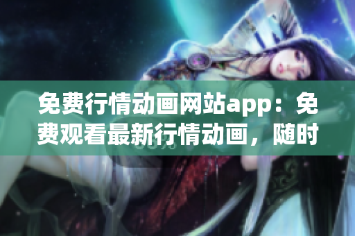 免費行情動畫網(wǎng)站app：免費觀看最新行情動畫，隨時隨地暢享財經(jīng)動態(tài)
