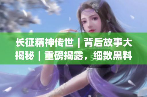 長(zhǎng)征精神傳世∣背后故事大揭秘∣重磅揭露，細(xì)數(shù)黑料萬(wàn)篇