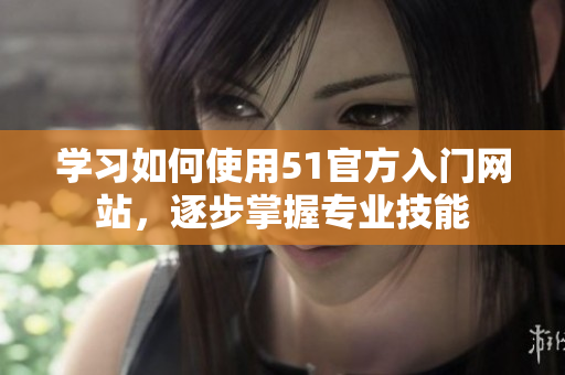 學(xué)習(xí)如何使用51官方入門網(wǎng)站，逐步掌握專業(yè)技能