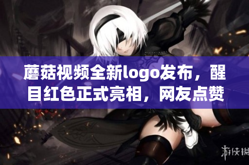 蘑菇視頻全新logo發(fā)布，醒目紅色正式亮相，網友點贊稱贊