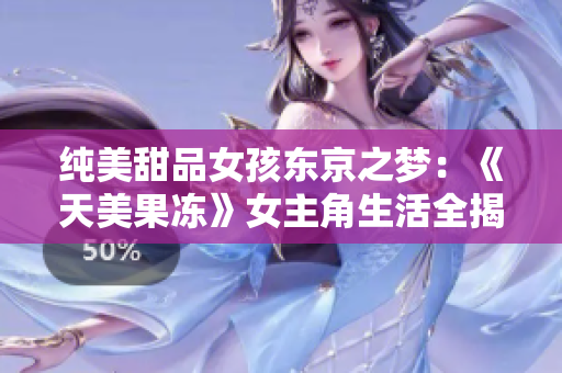 純美甜品女孩東京之夢：《天美果凍》女主角生活全揭秘，唯美戰(zhàn)勝困難故事感動千萬觀眾