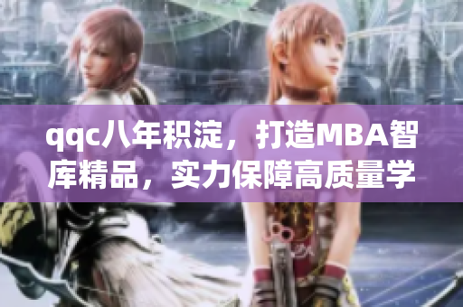 qqc八年積淀，打造MBA智庫精品，實力保障高質(zhì)量學習