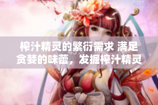 榨汁精靈的繁衍需求 滿足貪婪的味蕾，發(fā)掘榨汁精靈的繁殖之旅