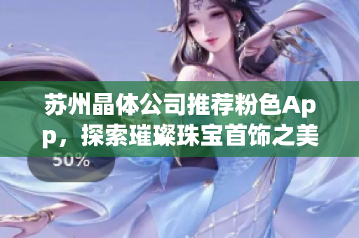 蘇州晶體公司推薦粉色App，探索璀璨珠寶首飾之美