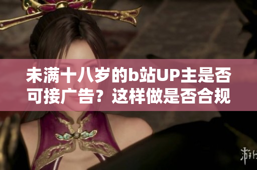 未滿十八歲的b站UP主是否可接廣告？這樣做是否合規(guī)？