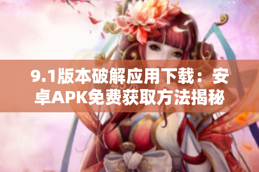 9.1版本破解應用下載：安卓APK免費獲取方法揭秘
