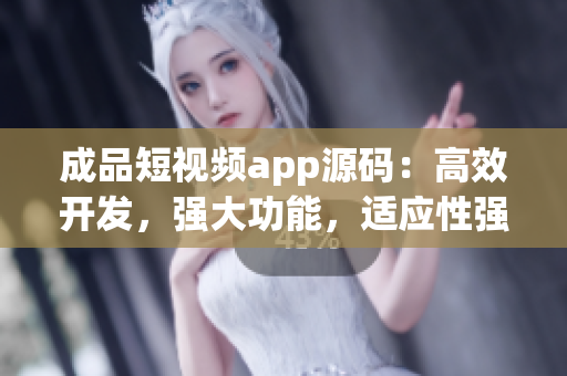 成品短視頻app源碼：高效開發(fā)，強大功能，適應性強