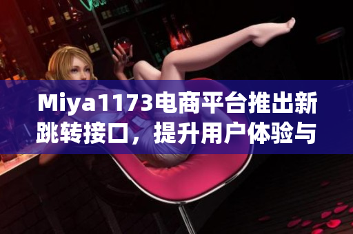 Miya1173電商平臺推出新跳轉接口，提升用戶體驗與頁面流暢度