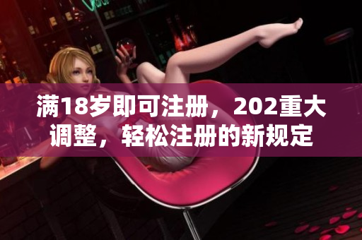 滿18歲即可注冊，202重大調(diào)整，輕松注冊的新規(guī)定