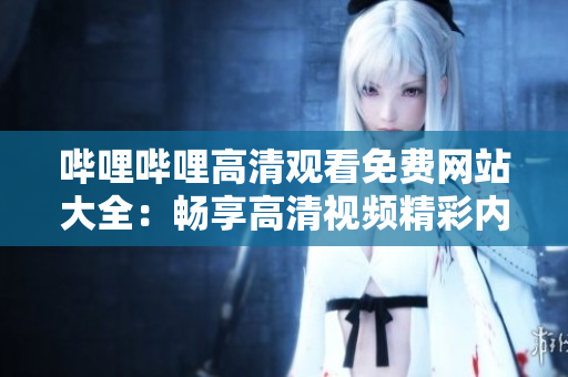 嗶哩嗶哩高清觀看免費網(wǎng)站大全：暢享高清視頻精彩內(nèi)容