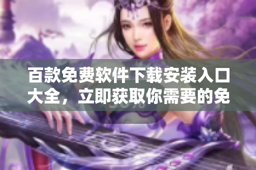 百款免費(fèi)軟件下載安裝入口大全，立即獲取你需要的免費(fèi)工具