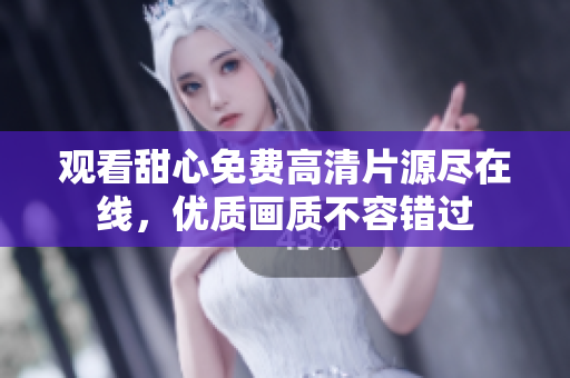 觀看甜心免費高清片源盡在線，優(yōu)質(zhì)畫質(zhì)不容錯過