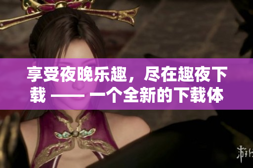 享受夜晚樂趣，盡在趣夜下載 —— 一個全新的下載體驗!
