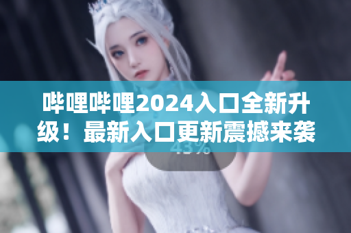 嗶哩嗶哩2024入口全新升級！最新入口更新震撼來襲