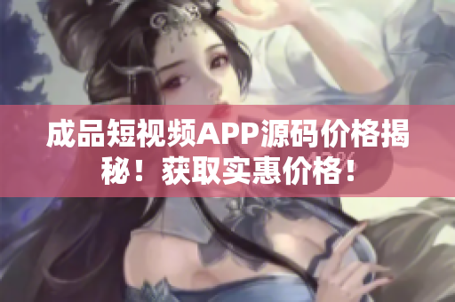 成品短視頻APP源碼價格揭秘！獲取實惠價格！