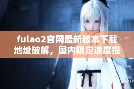 fulao2官網(wǎng)最新版本下載地址破解，國內(nèi)限定速度提升
