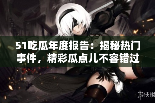 51吃瓜年度報(bào)告：揭秘?zé)衢T事件，精彩瓜點(diǎn)兒不容錯(cuò)過