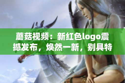 蘑菇視頻：新紅色logo震撼發(fā)布，煥然一新，別具特色
