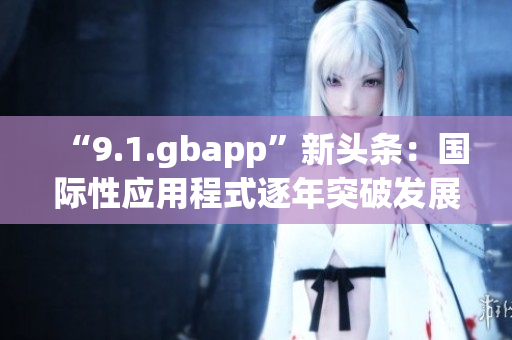 “9.1.gbapp”新頭條：國際性應(yīng)用程式逐年突破發(fā)展困局