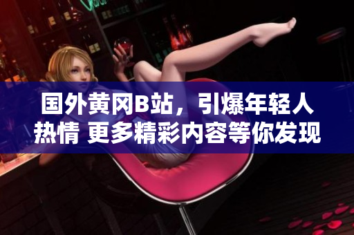 國外黃岡B站，引爆年輕人熱情 更多精彩內容等你發(fā)現