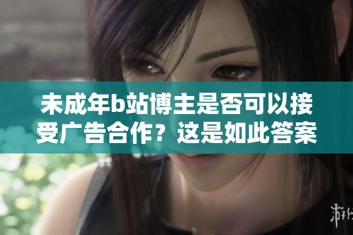 未成年b站博主是否可以接受廣告合作？這是如此答案