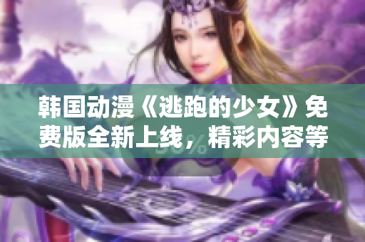 韓國動漫《逃跑的少女》免費版全新上線，精彩內(nèi)容等你來觀看!