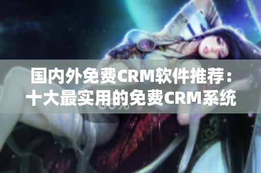 國(guó)內(nèi)外免費(fèi)CRM軟件推薦：十大最實(shí)用的免費(fèi)CRM系統(tǒng)推薦
