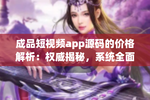 成品短視頻app源碼的價格解析：權(quán)威揭秘，系統(tǒng)全面介紹！