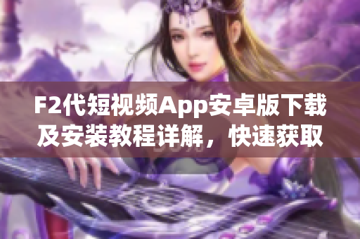F2代短視頻App安卓版下載及安裝教程詳解，快速獲取最新版本，免費安全暢享短視頻創(chuàng)作樂趣