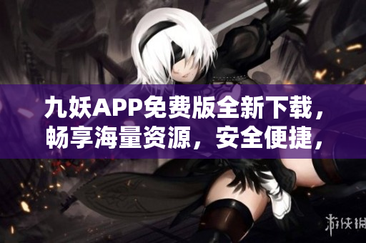 九妖APP免費版全新下載，暢享海量資源，安全便捷，持續(xù)更新，為您帶來更多驚喜