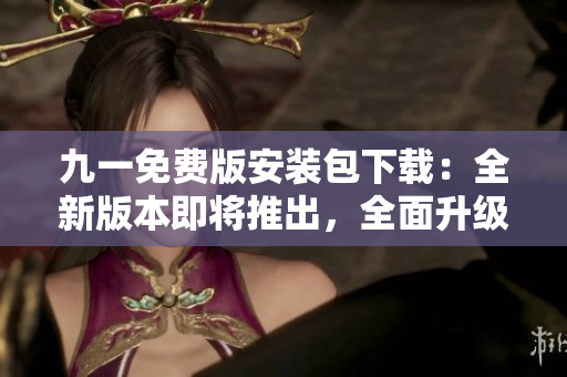 九一免費版安裝包下載：全新版本即將推出，全面升級體驗！