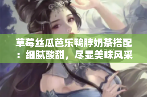 草莓絲瓜芭樂鴨脖奶茶搭配：細(xì)膩酸甜，盡顯美味風(fēng)采