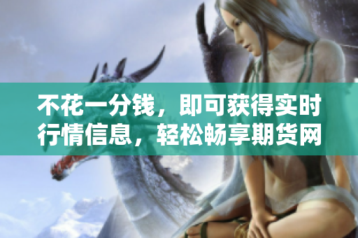 不花一分錢，即可獲得實(shí)時行情信息，輕松暢享期貨網(wǎng)站
