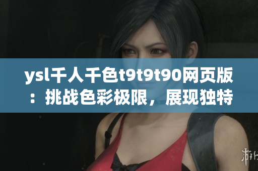 ysl千人千色t9t9t90網(wǎng)頁版：挑戰(zhàn)色彩極限，展現(xiàn)獨(dú)特魅力