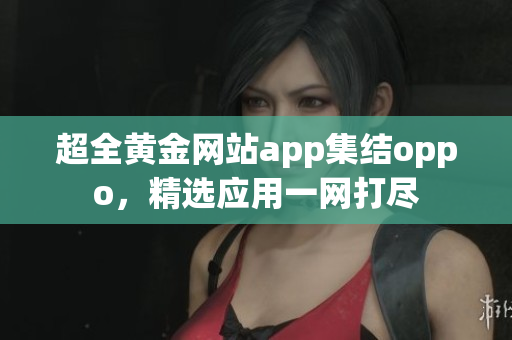 超全黃金網(wǎng)站app集結(jié)oppo，精選應(yīng)用一網(wǎng)打盡