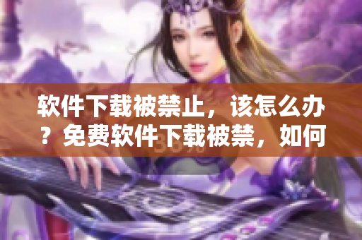 軟件下載被禁止，該怎么辦？免費(fèi)軟件下載被禁，如何應(yīng)對(duì)？