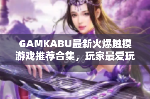 GAMKABU最新火爆觸摸游戲推薦合集，玩家最愛玩的游戲集錦