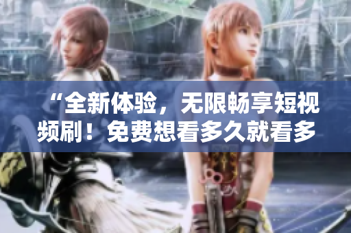 “全新體驗(yàn)，無(wú)限暢享短視頻刷！免費(fèi)想看多久就看多久，絕不限制！”