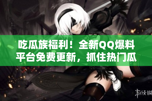 吃瓜族福利！全新QQ爆料平臺(tái)免費(fèi)更新，抓住熱門瓜點(diǎn)報(bào)道