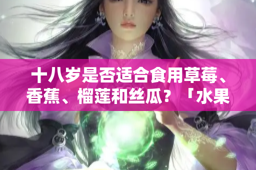 十八歲是否適合食用草莓、香蕉、榴蓮和絲瓜？「水果適宜年齡」是什么？