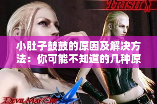 小肚子鼓鼓的原因及解決方法：你可能不知道的幾種原因，如何緩解？