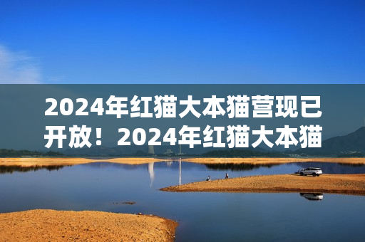 2024年紅貓大本貓營(yíng)現(xiàn)已開放！2024年紅貓大本貓營(yíng)的位置在哪？