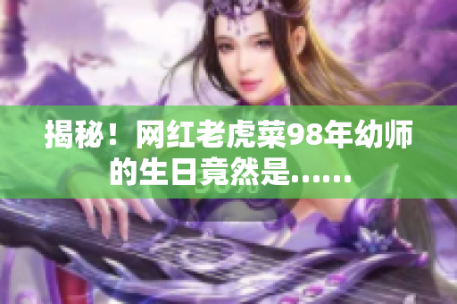 揭秘！網(wǎng)紅老虎菜98年幼師的生日竟然是……