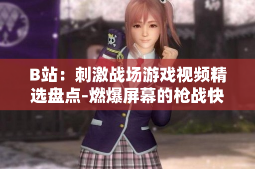 B站：刺激戰(zhàn)場(chǎng)游戲視頻精選盤點(diǎn)-燃爆屏幕的槍戰(zhàn)快感