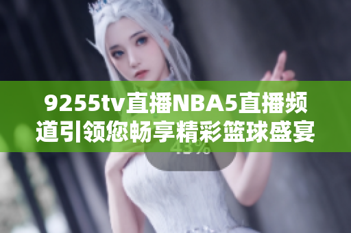 9255tv直播NBA5直播頻道引領(lǐng)您暢享精彩籃球盛宴