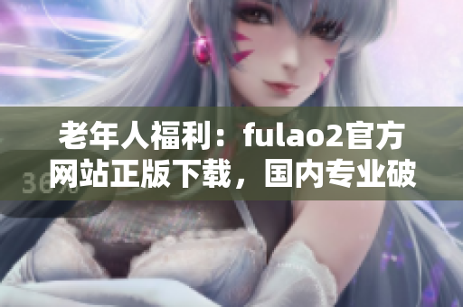 老年人福利：fulao2官方網(wǎng)站正版下載，國內(nèi)專業(yè)破解攻略出爐